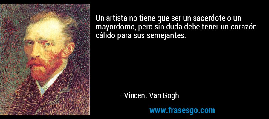 Un artista no tiene que ser un sacerdote o un mayordomo, pero sin duda debe tener un corazón cálido para sus semejantes. – Vincent Van Gogh