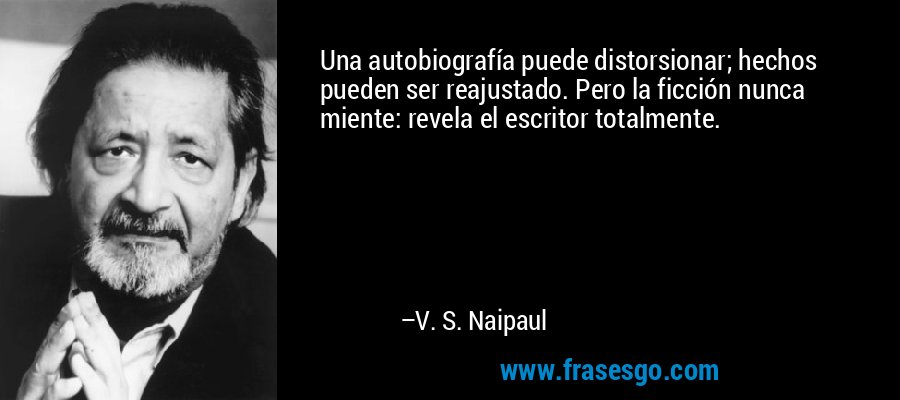 Una autobiografía puede distorsionar; hechos pueden ser reajustado. Pero la ficción nunca miente: revela el escritor totalmente. – V. S. Naipaul