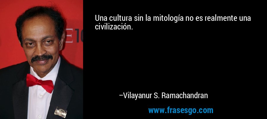 Una cultura sin la mitología no es realmente una civilización. – Vilayanur S. Ramachandran