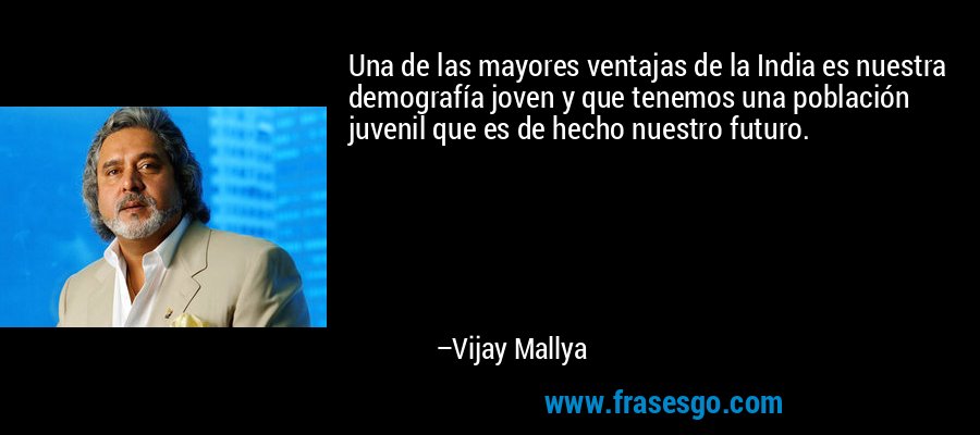 Una de las mayores ventajas de la India es nuestra demografía joven y que tenemos una población juvenil que es de hecho nuestro futuro. – Vijay Mallya