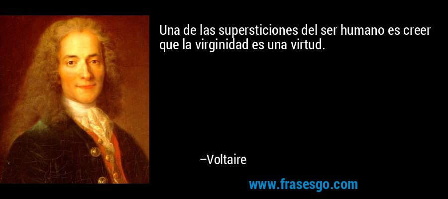 Una de las supersticiones del ser humano es creer que la virginidad es una virtud. – Voltaire