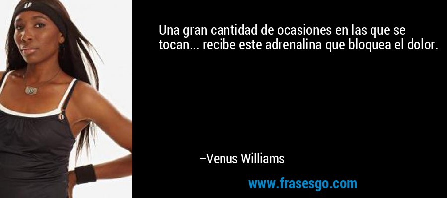 Una gran cantidad de ocasiones en las que se tocan... recibe este adrenalina que bloquea el dolor. – Venus Williams