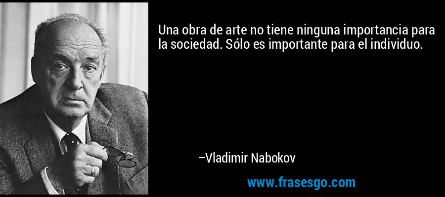 Una obra de arte no tiene ninguna importancia para la sociedad. Sólo es importante para el individuo. – Vladimir Nabokov