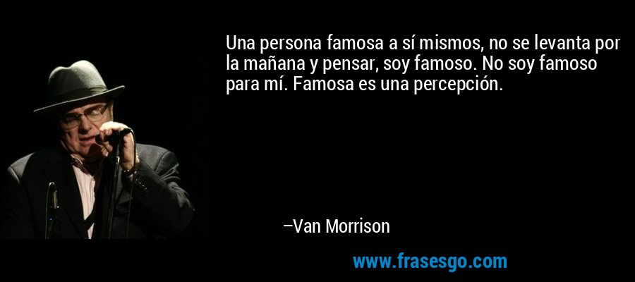 Una persona famosa a sí mismos, no se levanta por la mañana y pensar, soy famoso. No soy famoso para mí. Famosa es una percepción. – Van Morrison