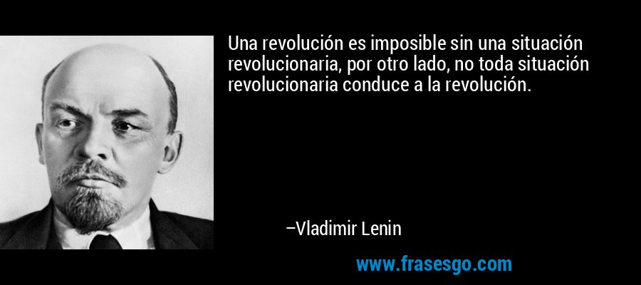 Una revolución es imposible sin una situación revolucionaria, por otro lado, no toda situación revolucionaria conduce a la revolución. – Vladimir Lenin