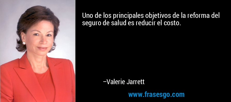 Uno de los principales objetivos de la reforma del seguro de salud es reducir el costo. – Valerie Jarrett