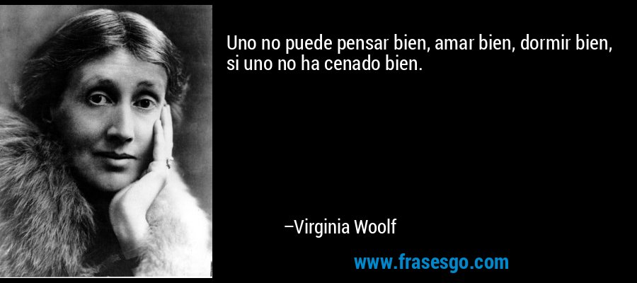 Uno no puede pensar bien, amar bien, dormir bien, si uno no ha cenado bien. – Virginia Woolf
