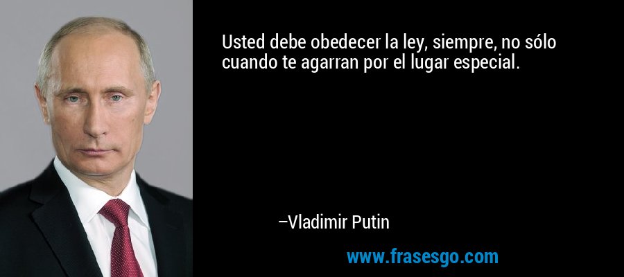 Usted debe obedecer la ley, siempre, no sólo cuando te agarran por el lugar especial. – Vladimir Putin