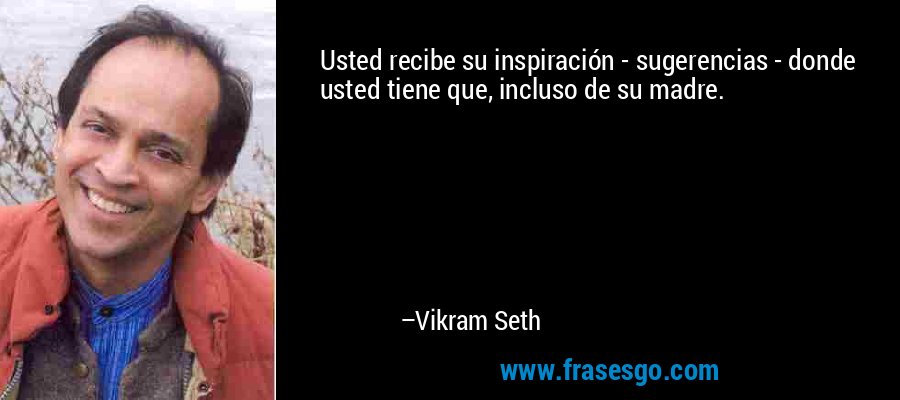 Usted recibe su inspiración - sugerencias - donde usted tiene que, incluso de su madre. – Vikram Seth
