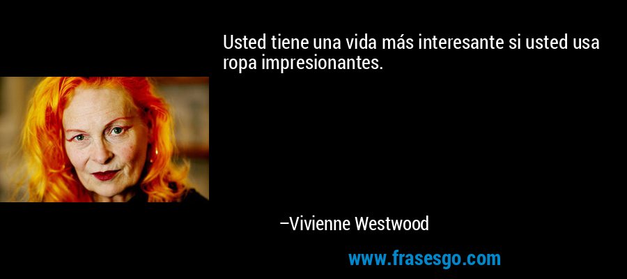 Usted tiene una vida más interesante si usted usa ropa impresionantes. – Vivienne Westwood