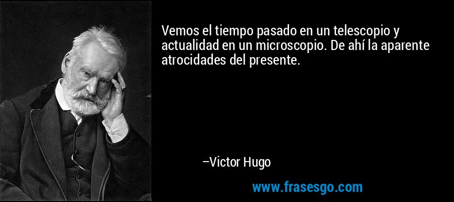 Vemos el tiempo pasado en un telescopio y actualidad en un microscopio. De ahí la aparente atrocidades del presente. – Victor Hugo