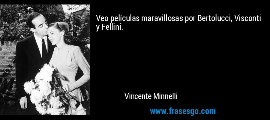 Veo películas maravillosas por Bertolucci, Visconti y Fellini. – Vincente Minnelli