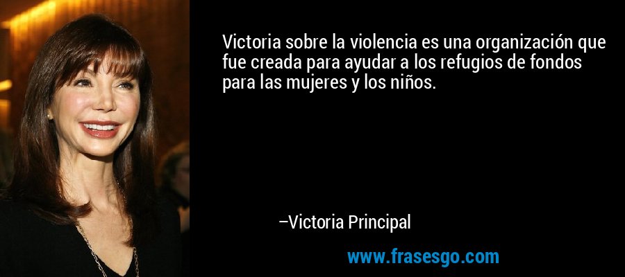 Victoria sobre la violencia es una organización que fue creada para ayudar a los refugios de fondos para las mujeres y los niños. – Victoria Principal