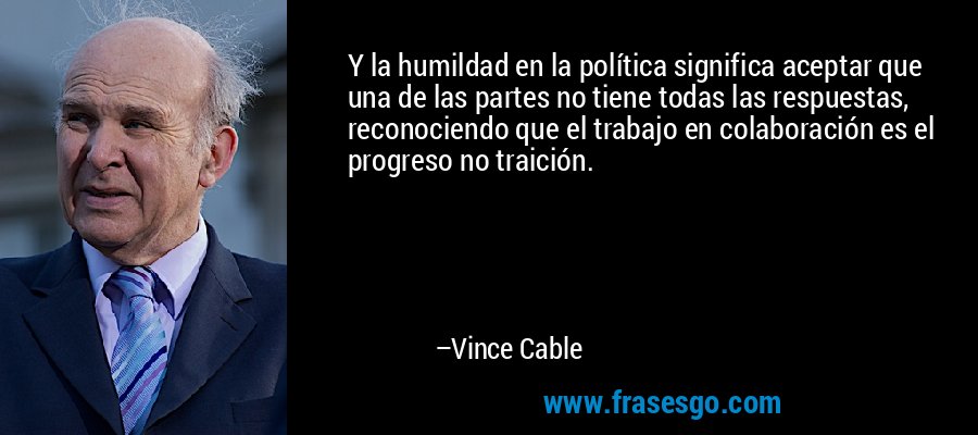 Y la humildad en la política significa aceptar que una de las partes no tiene todas las respuestas, reconociendo que el trabajo en colaboración es el progreso no traición. – Vince Cable