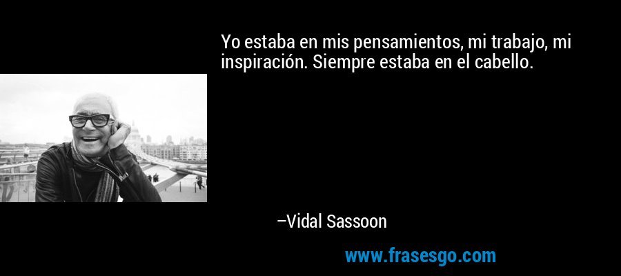 Yo estaba en mis pensamientos, mi trabajo, mi inspiración. Siempre estaba en el cabello. – Vidal Sassoon