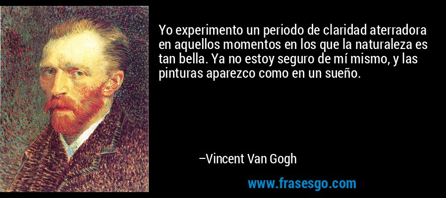 Yo experimento un periodo de claridad aterradora en aquellos momentos en los que la naturaleza es tan bella. Ya no estoy seguro de mí mismo, y las pinturas aparezco como en un sueño. – Vincent Van Gogh