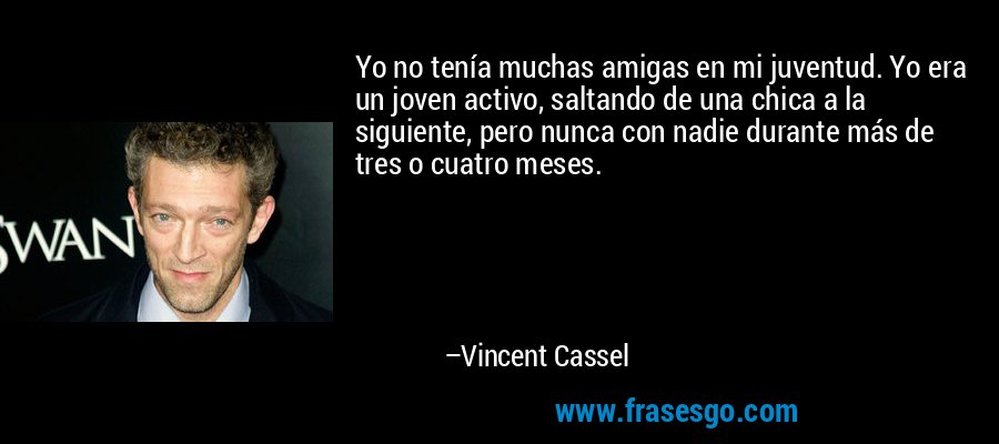 Yo no tenía muchas amigas en mi juventud. Yo era un joven activo, saltando de una chica a la siguiente, pero nunca con nadie durante más de tres o cuatro meses. – Vincent Cassel
