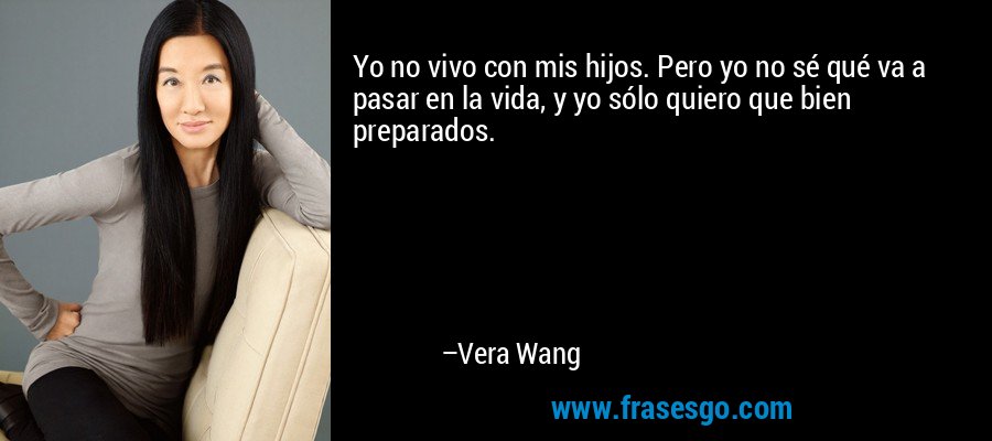 Yo no vivo con mis hijos. Pero yo no sé qué va a pasar en la vida, y yo sólo quiero que bien preparados. – Vera Wang