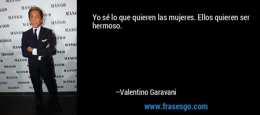 Yo sé lo que quieren las mujeres. Ellos quieren ser hermoso. – Valentino Garavani
