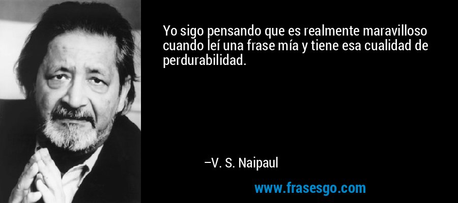 Yo sigo pensando que es realmente maravilloso cuando leí una frase mía y tiene esa cualidad de perdurabilidad. – V. S. Naipaul