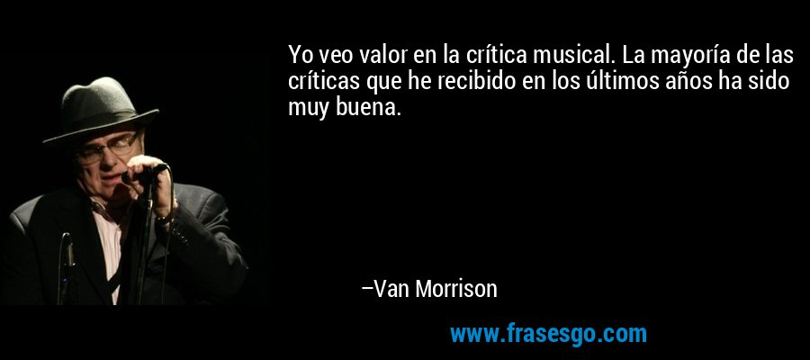 Yo veo valor en la crítica musical. La mayoría de las críticas que he recibido en los últimos años ha sido muy buena. – Van Morrison