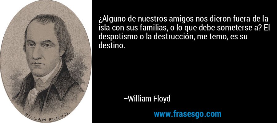 ¿Alguno de nuestros amigos nos dieron fuera de la isla con sus familias, o lo que debe someterse a? El despotismo o la destrucción, me temo, es su destino. – William Floyd
