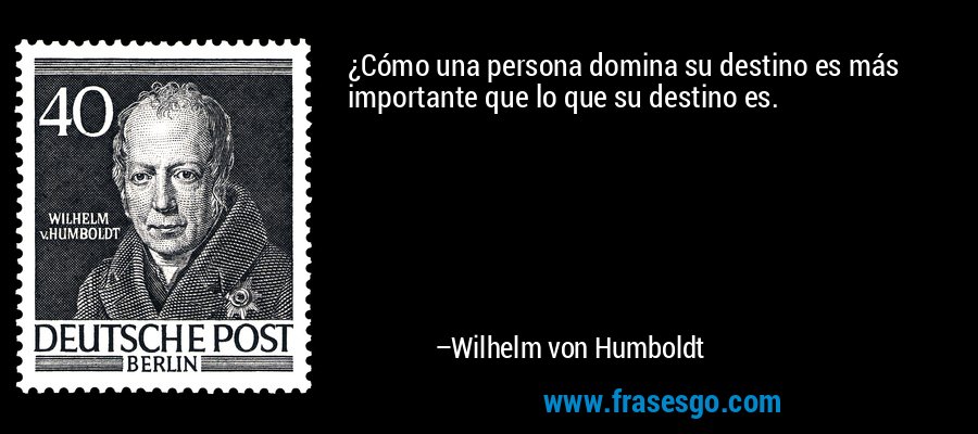 ¿Cómo una persona domina su destino es más importante que lo que su destino es. – Wilhelm von Humboldt