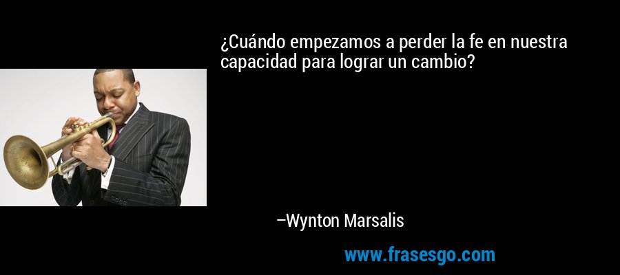 ¿Cuándo empezamos a perder la fe en nuestra capacidad para lograr un cambio? – Wynton Marsalis