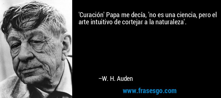 'Curación' Papa me decía, 'no es una ciencia, pero el arte intuitivo de cortejar a la naturaleza'. – W. H. Auden