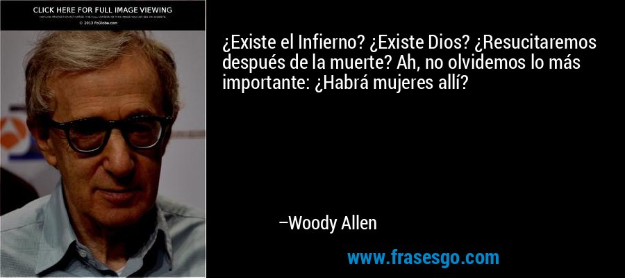¿Existe el Infierno? ¿Existe Dios? ¿Resucitaremos después de la muerte? Ah, no olvidemos lo más importante: ¿Habrá mujeres allí? – Woody Allen