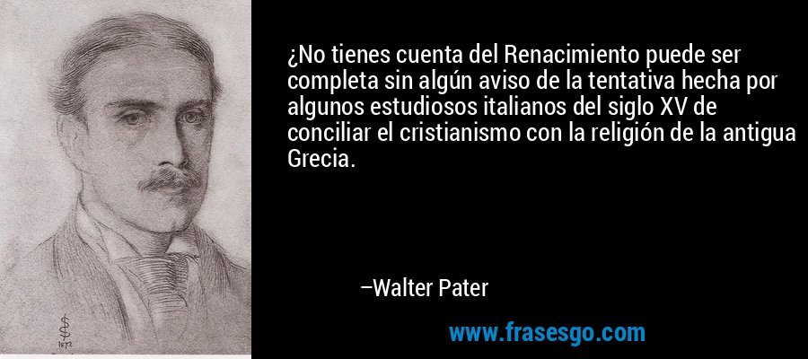 ¿No tienes cuenta del Renacimiento puede ser completa sin algún aviso de la tentativa hecha por algunos estudiosos italianos del siglo XV de conciliar el cristianismo con la religión de la antigua Grecia. – Walter Pater