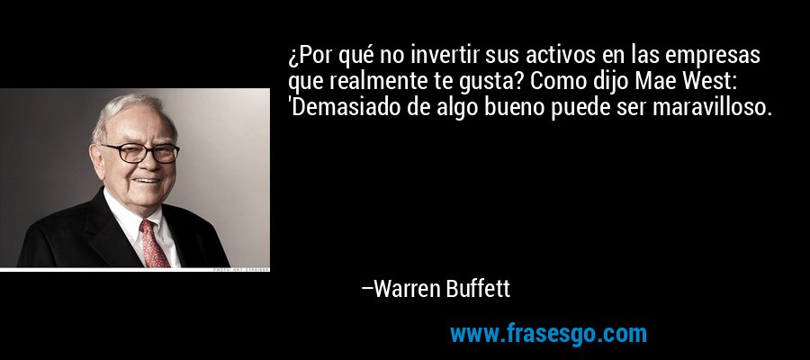 ¿Por qué no invertir sus activos en las empresas que realmente te gusta? Como dijo Mae West: 'Demasiado de algo bueno puede ser maravilloso. – Warren Buffett