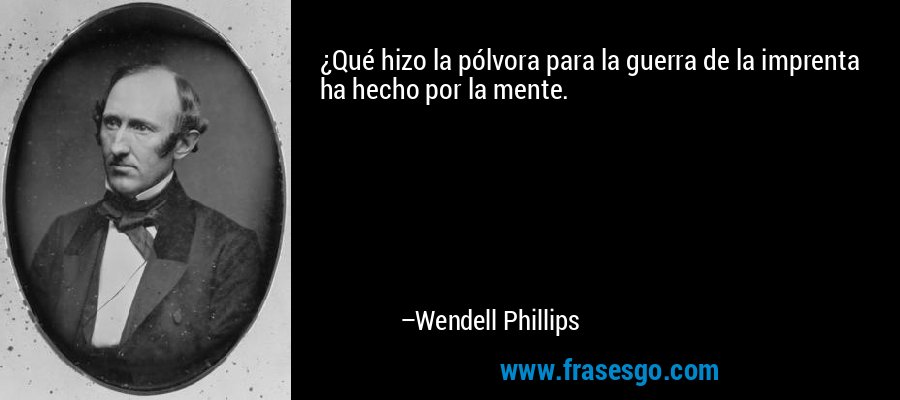 ¿Qué hizo la pólvora para la guerra de la imprenta ha hecho por la mente. – Wendell Phillips