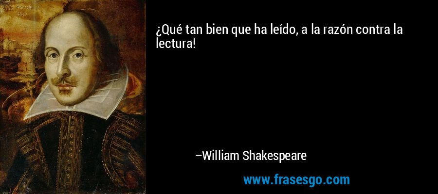 ¿Qué tan bien que ha leído, a la razón contra la lectura! – William Shakespeare