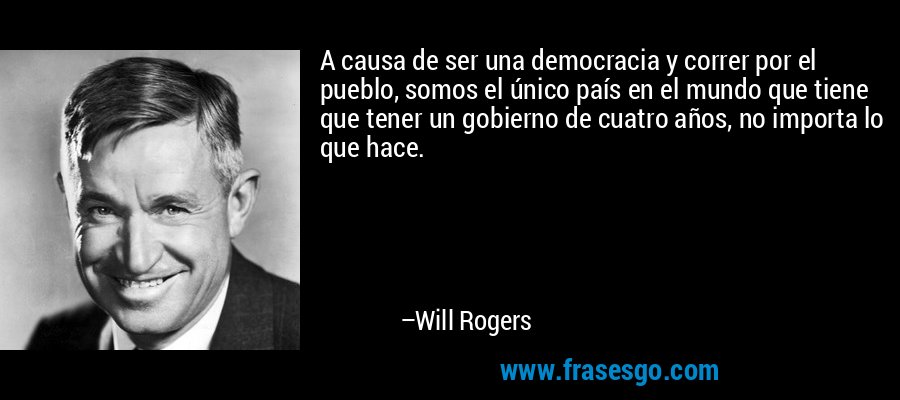 A causa de ser una democracia y correr por el pueblo, somos el único país en el mundo que tiene que tener un gobierno de cuatro años, no importa lo que hace. – Will Rogers
