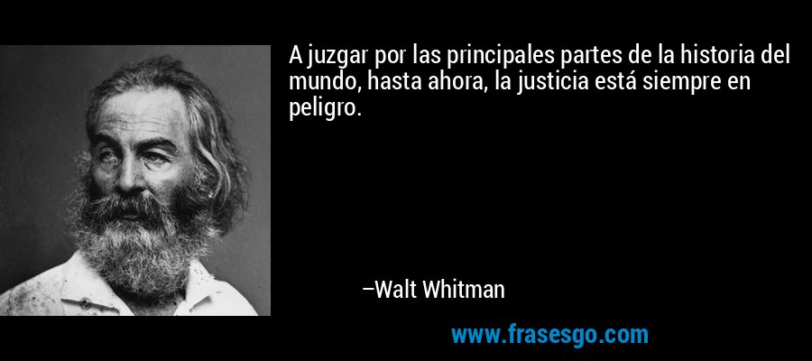 A juzgar por las principales partes de la historia del mundo, hasta ahora, la justicia está siempre en peligro. – Walt Whitman