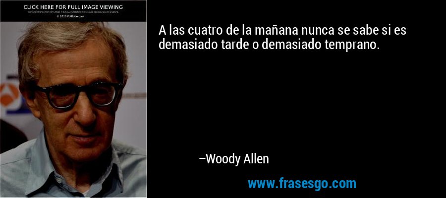 A las cuatro de la mañana nunca se sabe si es demasiado tarde o demasiado temprano. – Woody Allen