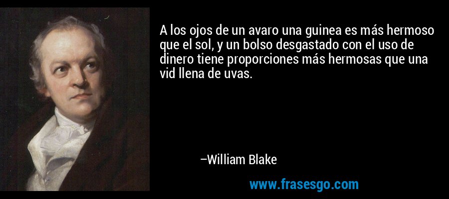 A los ojos de un avaro una guinea es más hermoso que el sol, y un bolso desgastado con el uso de dinero tiene proporciones más hermosas que una vid llena de uvas. – William Blake