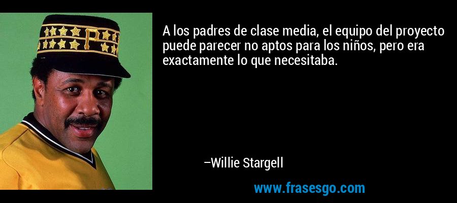A los padres de clase media, el equipo del proyecto puede parecer no aptos para los niños, pero era exactamente lo que necesitaba. – Willie Stargell