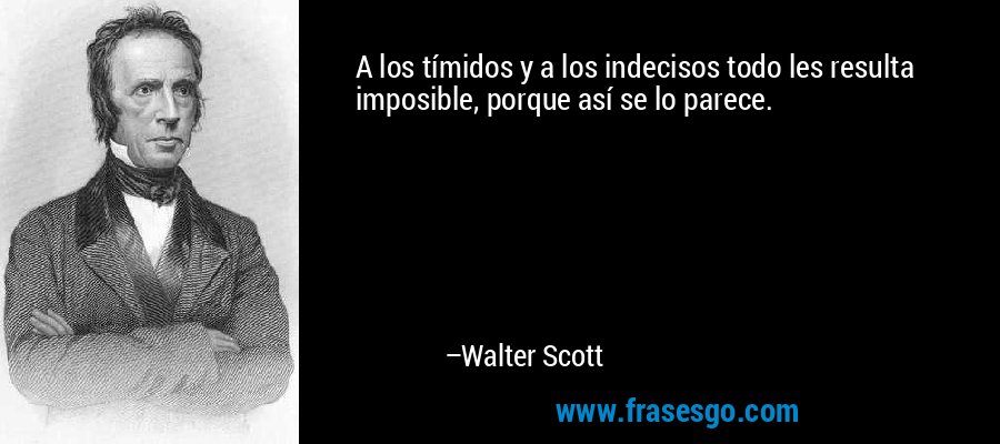 A los tímidos y a los indecisos todo les resulta imposible, porque así se lo parece. – Walter Scott