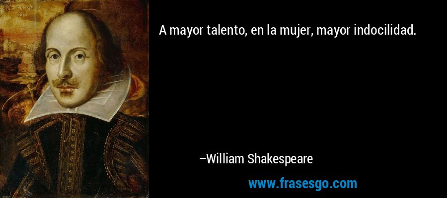 A mayor talento, en la mujer, mayor indocilidad. – William Shakespeare