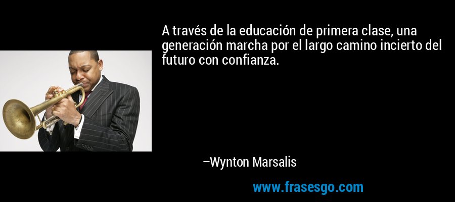 A través de la educación de primera clase, una generación marcha por el largo camino incierto del futuro con confianza. – Wynton Marsalis