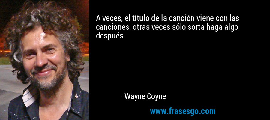 A veces, el título de la canción viene con las canciones, otras veces sólo sorta haga algo después. – Wayne Coyne