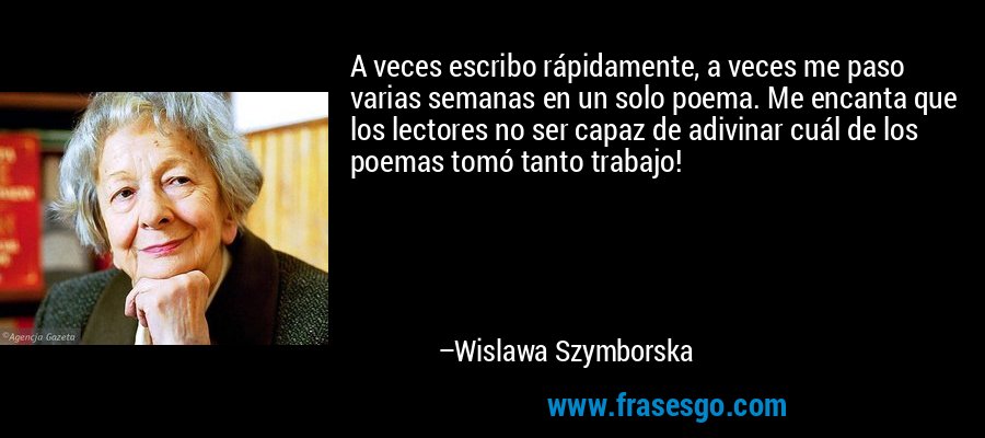 A veces escribo rápidamente, a veces me paso varias semanas en un solo poema. Me encanta que los lectores no ser capaz de adivinar cuál de los poemas tomó tanto trabajo! – Wislawa Szymborska