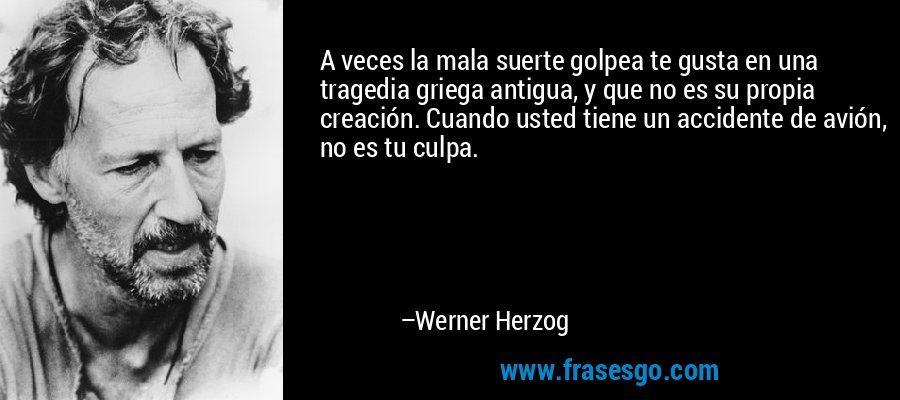 A veces la mala suerte golpea te gusta en una tragedia griega antigua, y que no es su propia creación. Cuando usted tiene un accidente de avión, no es tu culpa. – Werner Herzog