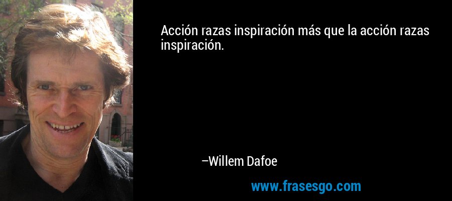 Acción razas inspiración más que la acción razas inspiración. – Willem Dafoe