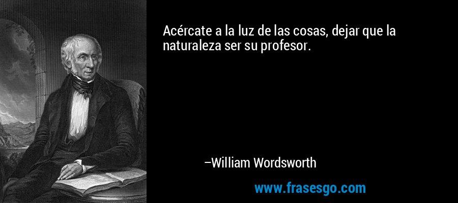 Acércate a la luz de las cosas, dejar que la naturaleza ser su profesor. – William Wordsworth