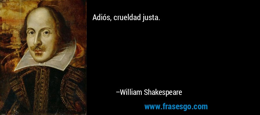 Adiós, crueldad justa. – William Shakespeare