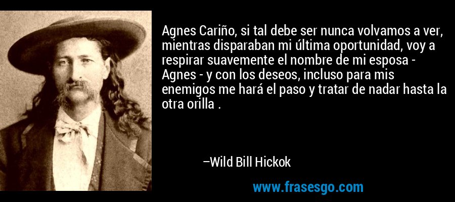 Agnes Cariño, si tal debe ser nunca volvamos a ver, mientras disparaban mi última oportunidad, voy a respirar suavemente el nombre de mi esposa - Agnes - y con los deseos, incluso para mis enemigos me hará el paso y tratar de nadar hasta la otra orilla . – Wild Bill Hickok