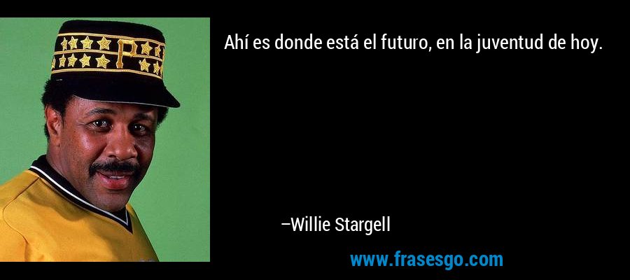 Ahí es donde está el futuro, en la juventud de hoy. – Willie Stargell